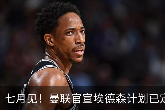 七月见！曼联官宣埃德森计划已定，安帅让其改踢右后卫有助卡里克