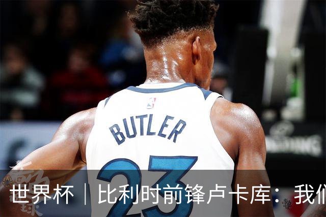 世界杯｜比利时前锋卢卡库：我们不想现在回家